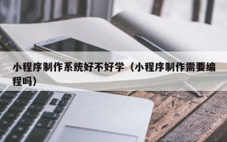 海南小程序制作系统好不好学（小程序制作需要编程吗）