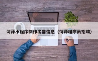 海南菏泽小程序制作出售信息（菏泽程序员招聘）