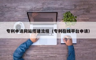 海南专利申请网站搭建流程（专利在线平台申请）