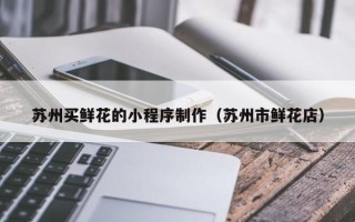 海南苏州买鲜花的小程序制作（苏州市鲜花店）