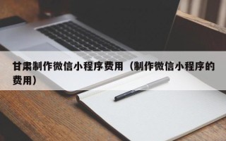 海南甘肃制作微信小程序费用（制作微信小程序的费用）
