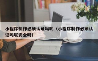 海南小程序制作必须认证吗呢（小程序制作必须认证吗呢安全吗）