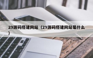 海南29源码搭建网站（29源码搭建网站是什么）