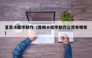 海南呈贡小程序制作（昆明小程序制作公司有哪些）