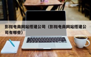 海南彭阳电商网站搭建公司（彭阳电商网站搭建公司有哪些）