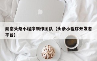 海南湖南头条小程序制作团队（头条小程序开发者平台）