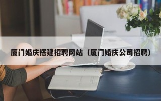 海南厦门婚庆搭建招聘网站（厦门婚庆公司招聘）