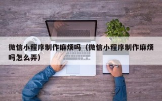 海南微信小程序制作麻烦吗（微信小程序制作麻烦吗怎么弄）