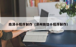 海南南漳小程序制作（漳州微信小程序制作）