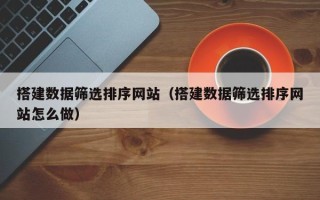 海南搭建数据筛选排序网站（搭建数据筛选排序网站怎么做）