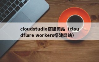 海南cloudstudio搭建网站（cloudflare workers搭建网站）