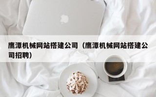 海南鹰潭机械网站搭建公司（鹰潭机械网站搭建公司招聘）
