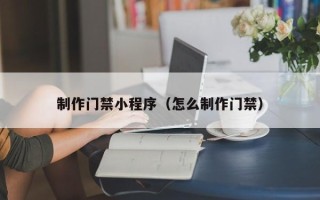 海南制作门禁小程序（怎么制作门禁）